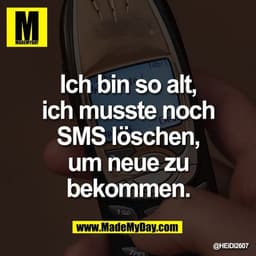 Ich bin so alt,
ich musste noch
SMS löschen,
um neue zu
bekommen.