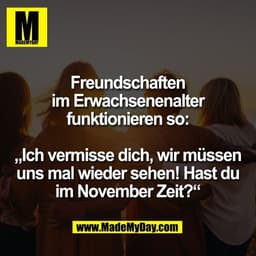 Freundschaften
im Erwachsenenalter
funktionieren so:
„Ich vermisse dich, wir müssen
uns mal wieder sehen! Hast du
im No