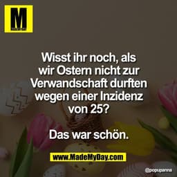 Wisst ihr noch, als
wir Ostern nicht zur
Verwandschaft durften
wegen einer Inzidenz
von 25?
Das war schön.
