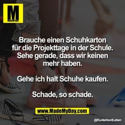 Brauche einen Schuhkarton
für die Projekttage in der Schule.
Sehe gerade, dass wir keinen
mehr haben.
Gehe ich halt Sch