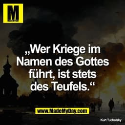 „Wer Kriege im
Namen des Gottes
führt, ist stets
des Teufels.“
Kurt Tucholsky