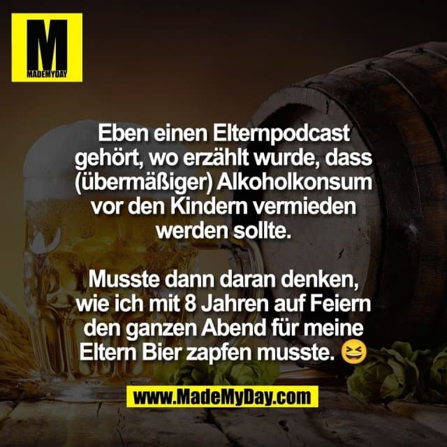 Eben einen Elternpodcast
gehört, wo erzählt wurde, dass
(übermäßiger) Alkoholkonsum
vor den Kindern vermieden
werden sollte.
Musste dann daran denken,
wie ich mit 8 Jahren auf Feiern
den ganzen Abend für meine
Eltern Bier zapfen musste. 😆 - Inspiration, Zitate & Sprüche | MadeMyDay | Jetzt entdecken & teilen Eben einen Elternpodcast
gehört, wo erzählt wurde, dass
(übermäßiger) Alkoholkonsum
vor den Kindern vermieden
werden sollte.
Musste dann daran denken,
wie ich mit 8 Jahren auf Feiern
den ganzen Abend für meine
Eltern Bier zapfen musste. 😆 - Inspirierendes Zitat mit Bild