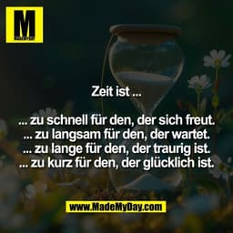 Zeit ist ...
... zu schnell für den, der sich freut.
... zu langsam für den, der wartet.
... zu lange für den, der trau