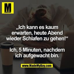 „Ich kann es kaum
erwarten, heute Abend
wieder Schlafen zu gehen!“
Ich, 5 Minuten, nachdem
ich aufgewacht bin.