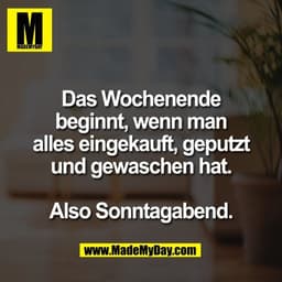 Das Wochenende
beginnt, wenn man
alles eingekauft, geputzt
und gewaschen hat.
Also Sonntagabend.