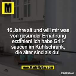 16 Jahre alt und will mir was
von gesunder Ernährung
erzählen! Ich habe Grill-
saucen im Kühlschrank,
die älter sind als