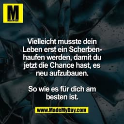 Vielleicht musste dein
Leben erst ein Scherben-
haufen werden, damit du
jetzt die Chance hast, es
neu aufzubauen.
So wi