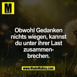 Obwohl Gedanken
nichts wiegen, kannst
du unter ihrer Last
zusammen-
brechen.