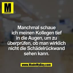 Manchmal schaue
ich meinen Kollegen tief
in die Augen, um zu
überprüfen, ob man wirklich
nicht die Schädelrückwand
sehen