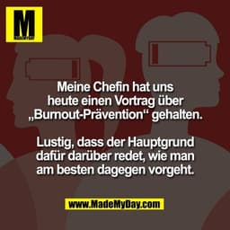 Meine Chefin hat uns
heute einen Vortrag über
„Burnout-Prävention“ gehalten.
Lustig, dass der Hauptgrund
dafür darüber