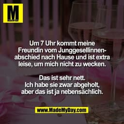 Um 7 Uhr kommt meine
Freundin vom Junggesellinnen-
abschied nach Hause und ist extra
leise, um mich nicht zu wecken.
Da