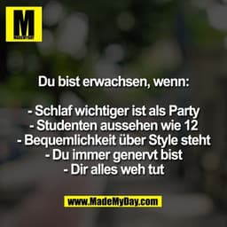 Du bist erwachsen, wenn:
- Schlaf wichtiger ist als Party
- Studenten aussehen wie 12
- Bequemlichkeit über Style steht
