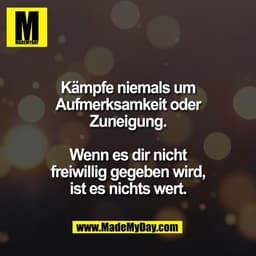 Kämpfe niemals um
Aufmerksamkeit oder
Zuneigung.
Wenn es dir nicht
freiwillig gegeben wird,
ist es nichts wert.