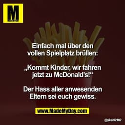 Einfach mal über den
vollen Spielplatz brüllen:
„Kommt Kinder, wir fahren
jetzt zu McDonald’s!“
Der Hass aller anwesen