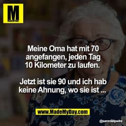 Meine Oma hat mit 70
angefangen, jeden Tag
10 Kilometer zu laufen.
Jetzt ist sie 90 und ich hab
keine Ahnung, wo sie i