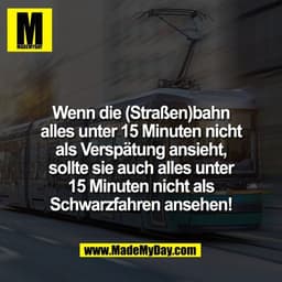 Wenn die (Straßen)bahn
alles unter 15 Minuten nicht
als Verspätung ansieht,
sollte sie auch alles unter
15 Minuten nicht