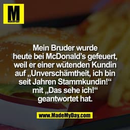 Mein Bruder wurde
heute bei McDonald’s gefeuert,
weil er einer wütenden Kundin
auf „Unverschämtheit, ich bin
seit Jahren