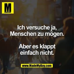 Ich versuche ja,
Menschen zu mögen.
Aber es klappt
einfach nicht.