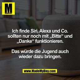 Ich finde Siri, Alexa und Co.
sollten nur noch mit „Bitte“ und
„Danke“ funktionieren.
Das würde die Jugend auch
wieder