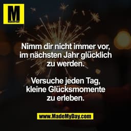 Nimm dir nicht immer vor,
im nächsten Jahr glücklich
zu werden.
Versuche jeden Tag,
kleine Glücksmomente
zu erleben.