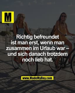 Richtig befreundet
ist man erst, wenn man
zusammen im Urlaub war –
und sich danach trotzdem
noch lieb hat.