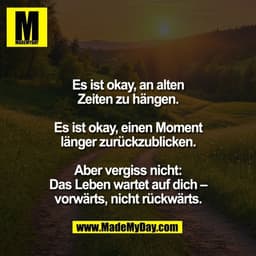 Es ist okay, an alten
Zeiten zu hängen.
Es ist okay, einen Moment
länger zurückzublicken.
Aber vergiss nicht:
Das Lebe