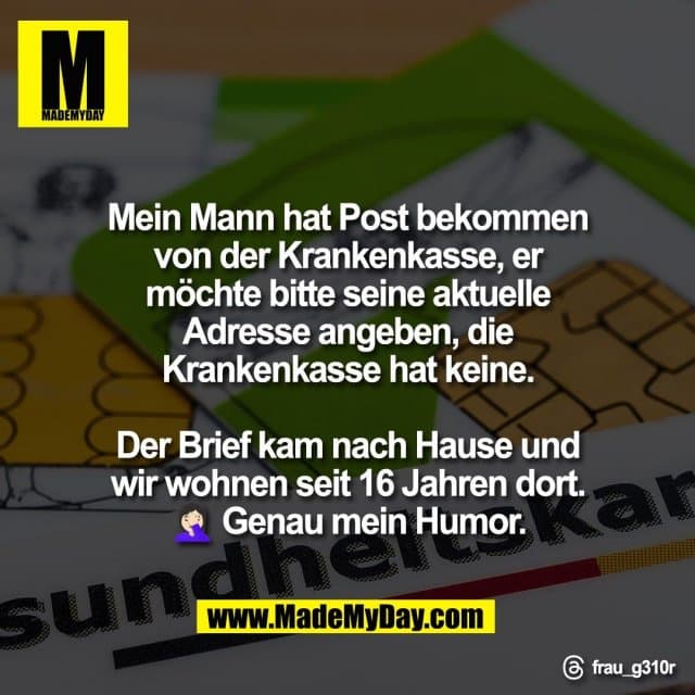 Mein Mann hat Post bekommen
von der Krankenkasse, er
möchte bitte seine aktuelle
Adresse angeben, die
Krankenkasse hat keine.
Der Brief kam nach Hause und
wir wohnen seit 16 Jahren dort.
🤦🏻♀️ Genau mein Humor.
Threads: frau_g310r - Inspiration, Zitate & Sprüche | MadeMyDay | Jetzt entdecken & teilen Mein Mann hat Post bekommen
von der Krankenkasse, er
möchte bitte seine aktuelle
Adresse angeben, die
Krankenkasse hat keine.
Der Brief kam nach Hause und
wir wohnen seit 16 Jahren dort.
🤦🏻♀️ Genau mein Humor.
Threads: frau_g310r - Inspirierendes Zitat mit Bild